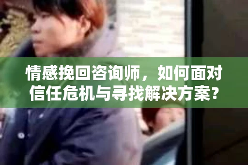 情感挽回咨询师，如何面对信任危机与寻找解决方案？