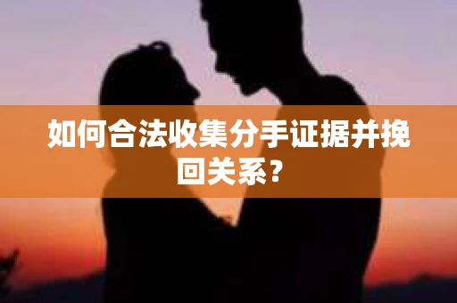 如何合法收集分手证据并挽回关系? 如何合法收集分手证据并挽回关系?