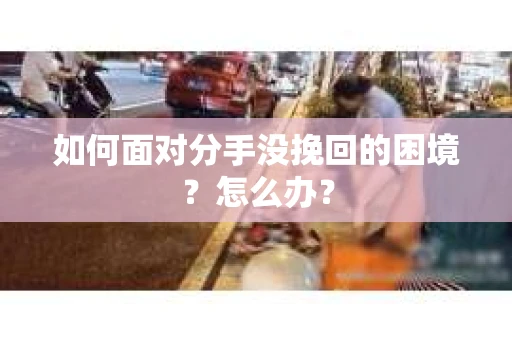 如何面对分手没挽回的困境？怎么办？