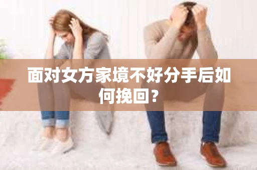 面对女方家境不好分手后如何挽回？