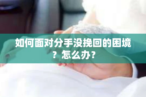 如何面对分手没挽回的困境？怎么办？