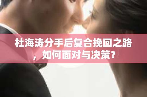 杜海涛分手后复合挽回之路，如何面对与决策？