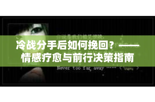 冷战分手后如何挽回？——情感疗愈与前行决策指南