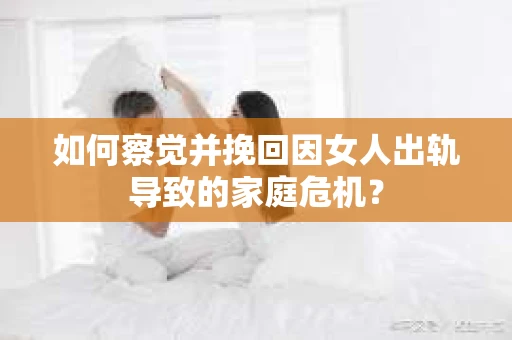如何察觉并挽回因女人出轨导致的家庭危机？