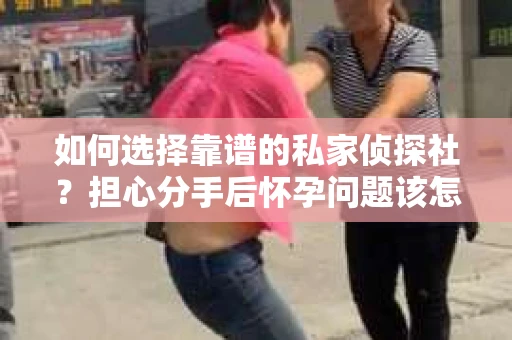 如何选择靠谱的私家侦探社？担心分手后怀孕问题该怎么办？