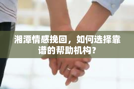 湘潭情感挽回，如何选择靠谱的帮助机构？