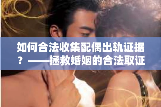 如何合法收集配偶出轨证据？——拯救婚姻的合法取证记