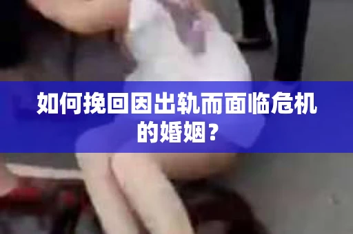 如何挽回因出轨而面临危机的婚姻？