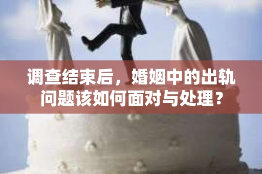 调查结束后，婚姻中的出轨问题该如何面对与处理？