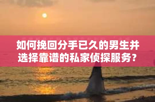 如何挽回分手已久的男生并选择靠谱的私家侦探服务？