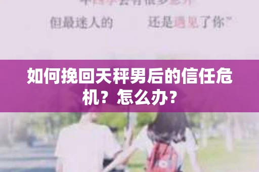 如何挽回天秤男后的信任危机？怎么办？