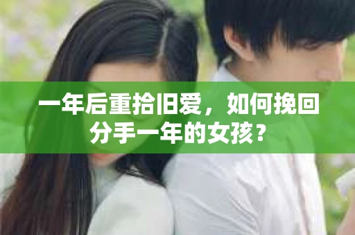 一年后重拾旧爱，如何挽回分手一年的女孩？