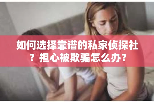 如何选择靠谱的私家侦探社？担心被欺骗怎么办？