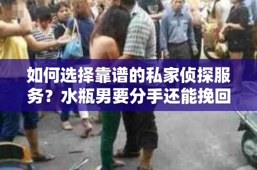 如何选择靠谱的私家侦探服务？水瓶男要分手还能挽回吗？