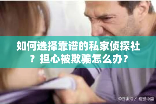 如何选择靠谱的私家侦探社？担心被欺骗怎么办？