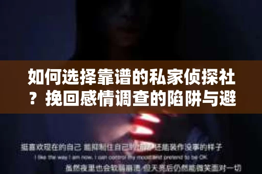 如何选择靠谱的私家侦探社？挽回感情调查的陷阱与避坑指南