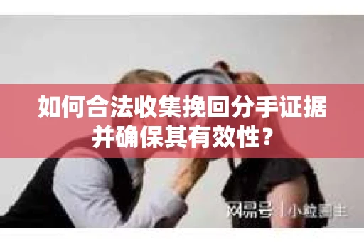 如何合法收集挽回分手证据并确保其有效性？