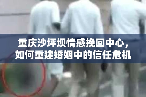 重庆沙坪坝情感挽回中心，如何重建婚姻中的信任危机？