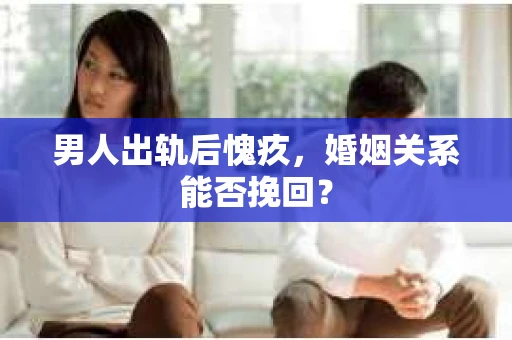 男人出轨后愧疚，婚姻关系能否挽回？