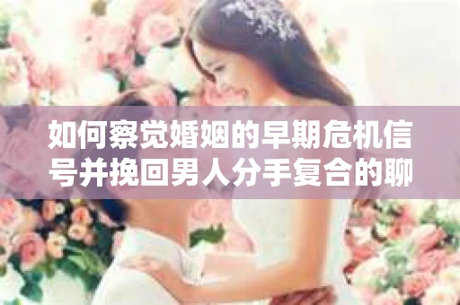 如何察觉婚姻的早期危机信号并挽回男人分手复合的聊天技巧？