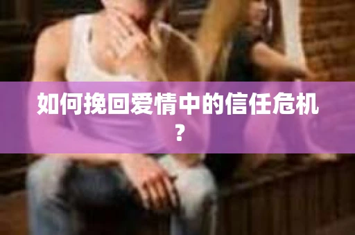 如何挽回爱情中的信任危机？