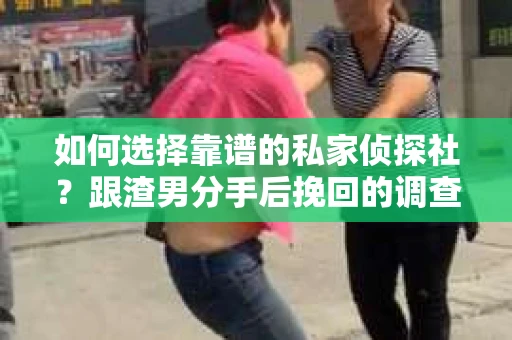 如何选择靠谱的私家侦探社？跟渣男分手后挽回的调查服务怎么办？