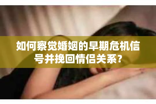 如何察觉婚姻的早期危机信号并挽回情侣关系? 如何察觉婚姻的早期危机信号并挽回情侣关系?