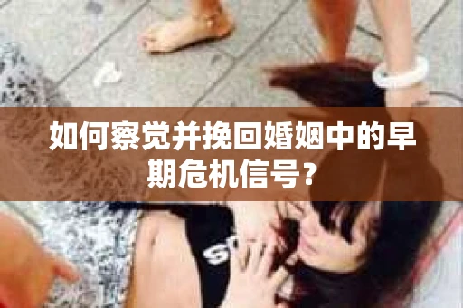 如何察觉并挽回婚姻中的早期危机信号? 如何察觉并挽回婚姻中的早期危机信号?