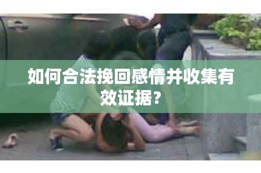 如何合法挽回感情并收集有效证据？