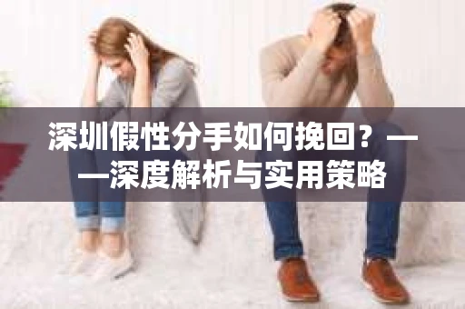 深圳假性分手如何挽回？——深度解析与实用策略