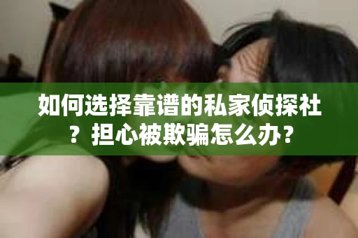 如何选择靠谱的私家侦探社？担心被欺骗怎么办？