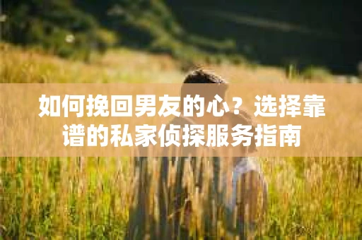 如何挽回男友的心？选择靠谱的私家侦探服务指南
