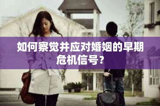 如何察觉并应对婚姻的早期危机信号？