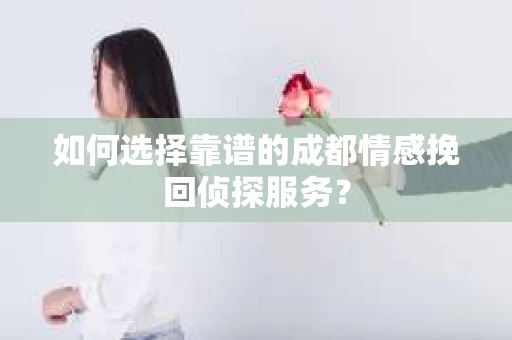 如何选择靠谱的成都情感挽回侦探服务？