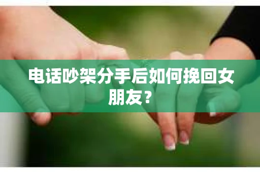 电话吵架分手后如何挽回女朋友？