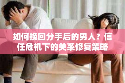 如何挽回分手后的男人？信任危机下的关系修复策略