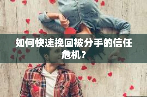 如何快速挽回被分手的信任危机？