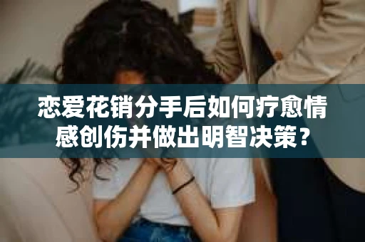 恋爱花销分手后如何疗愈情感创伤并做出明智决策？