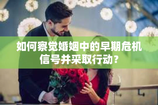 如何察觉婚姻中的早期危机信号并采取行动？