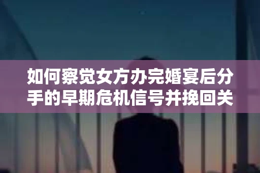 如何察觉女方办完婚宴后分手的早期危机信号并挽回关系? 如何察觉女方办完婚宴后分手的早期危机信号并挽回关系?