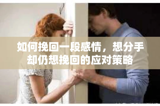 如何挽回一段感情，想分手却仍想挽回的应对策略