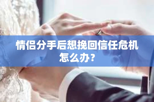 情侣分手后想挽回信任危机怎么办？