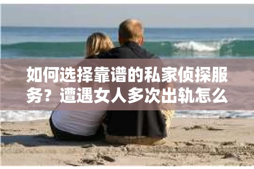 如何选择靠谱的私家侦探服务？遭遇女人多次出轨怎么办？