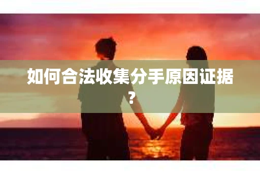 如何合法收集分手原因证据？