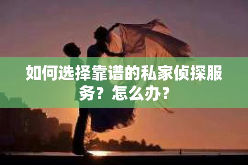 如何选择靠谱的私家侦探服务？怎么办？
