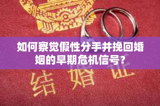 如何察觉假性分手并挽回婚姻的早期危机信号？