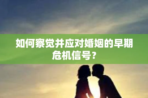 如何察觉并应对婚姻的早期危机信号？