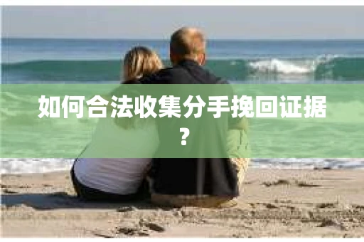 如何合法收集分手挽回证据？