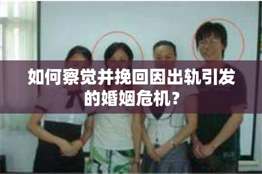如何察觉并挽回因出轨引发的婚姻危机？