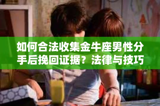 如何合法收集金牛座男性分手后挽回证据?法律与技巧的双重指导 如何合法收集金牛座男性分手后挽回证据?法律与技巧的双重指导